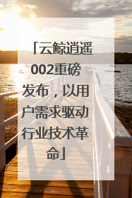 云鲸逍遥002重磅发布，以用户需求驱动行业技术革命